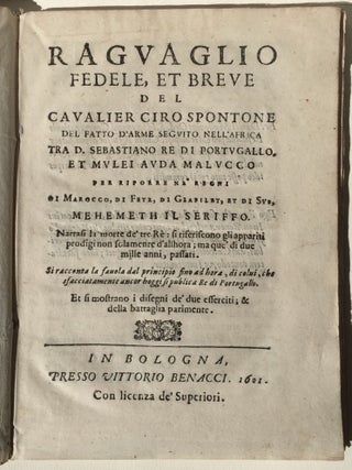 Raguaglio fedele, et breve del cavalier Ciro Spontone del fatto d'arme seguito nell'Africa tra D. Sebastiano Re di Portugallo, et Mulei Auda Malucco per riporre ne' Regni di Marocco, di Fetz, di Giafilet, et di Sus, Mehemet il Seriffo. Narrasi la morte de&rsquo; tre R&egrave;: si riferiscono gli appariti prodigi non solamenre d'allhora; ma que&rsquo; di due mille anni, passati. Si racconta la favola dal principio fino ad hora, di colui, che sfacciatamente ancor hoggi si publica Re di Portugallo. Et si mostrano i disegni de&rsquo; sue esserciti; & della battaglia parimente.