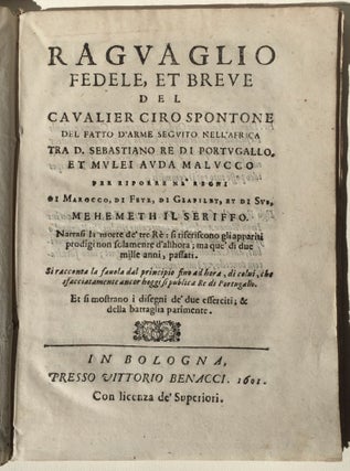 Raguaglio fedele, et breve del cavalier Ciro Spontone del fatto d'arme seguito nell'Africa tra D. Sebastiano Re di Portugallo, et Mulei Auda Malucco per riporre ne' Regni di Marocco, di Fetz, di Giafilet, et di Sus, Mehemet il Seriffo. Narrasi la morte de’ tre Rè: si riferiscono gli appariti prodigi non solamenre d'allhora; ma que’ di due mille anni, passati. Si racconta la favola dal principio fino ad hora, di colui, che sfacciatamente ancor hoggi si publica Re di Portugallo. Et si mostrano i disegni de’ sue esserciti; & della battaglia parimente.