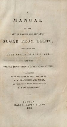 Manual of the Art of Making and Refining Sugar from Beets, Including the Cultivation of the Plant, and the Various Improvements in the Manufacture. Translated from Portions of the Treatise of M. M. Blachette and Zoega, as Published, with Additions by M. J. de Fontenelle.