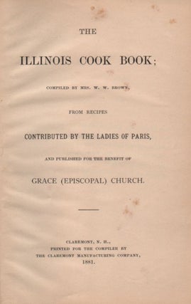 The Illinois Cook Book; Compiled by Mrs. W. W. Brown, From Recipes Contributed by the Ladies of Paris, and Published for the Benefit of Grace (Episcopal) Church.