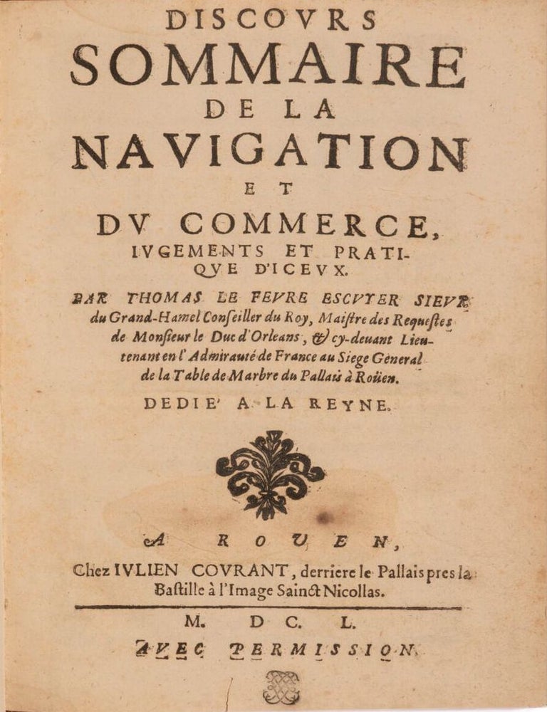 Item #3746 Discours sommaire de la navigation et du commerce, jugements et pratique d&rsquo;iceux. Par Thomas Le Fevre, escuyer, sieur du Grand-Hamel Conseiller du Roy, Ma&icirc;tre des Requestes de Monsieur le Duc d&rsquo;Orleans, et cy-devant Lieutenant en l&rsquo;Amiraut&eacute; de France au Siege General de la Table de Marbre du Palais &agrave; Ro&uuml;en. Dedi&eacute; a la Reyne. Thomas Le F&egrave;vre.
